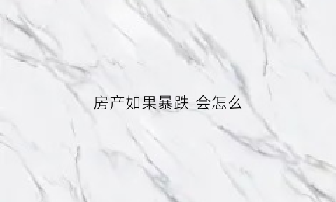 房产如果暴跌会怎么(房子跌了还会涨吗)
